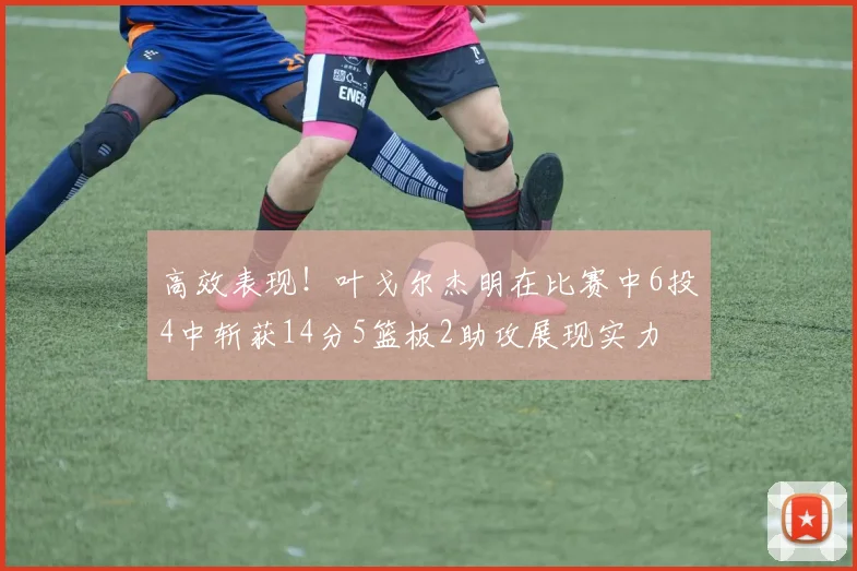 高效表现！叶戈尔杰明在比赛中6投4中斩获14分5篮板2助攻展现实力