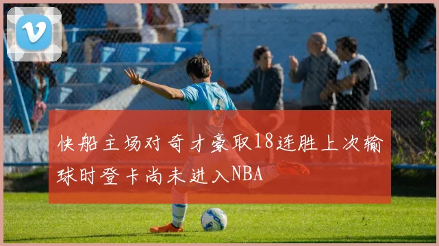 快船主场对奇才豪取18连胜上次输球时登卡尚未进入NBA