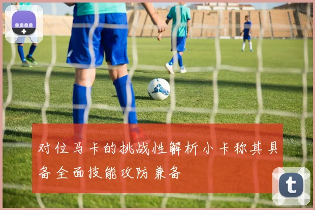 对位马卡的挑战性解析小卡称其具备全面技能攻防兼备