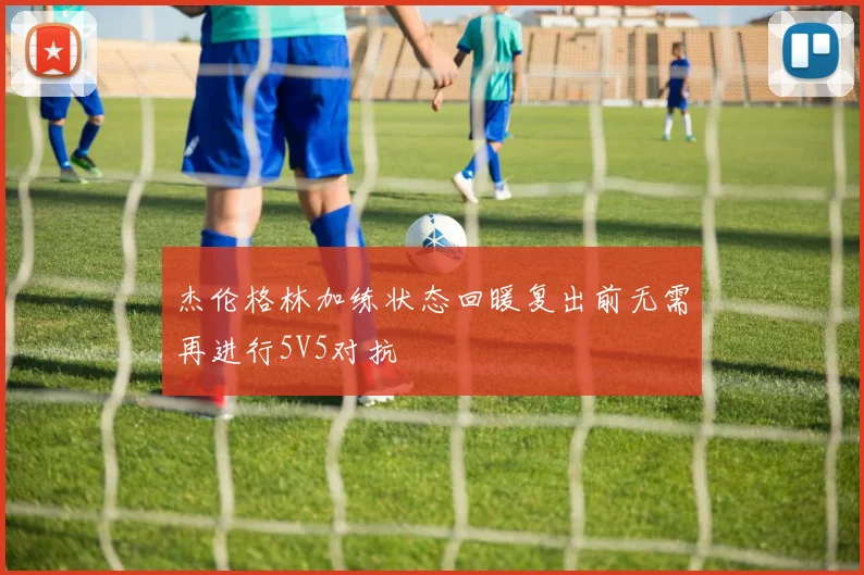 杰伦格林加练状态回暖复出前无需再进行5V5对抗