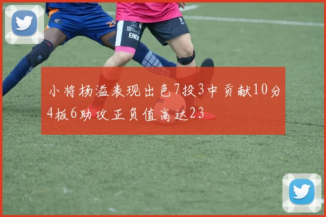 小将杨溢表现出色7投3中贡献10分4板6助攻正负值高达23