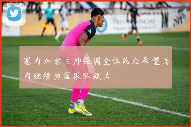 塞内加尔主帅强调全体民众希望马内继续为国家队效力