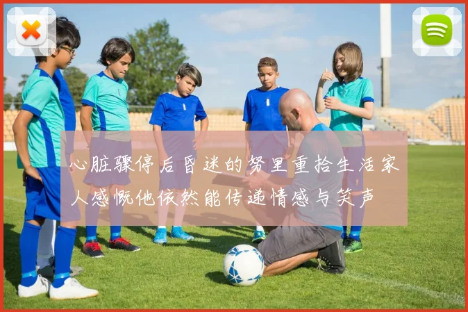 心脏骤停后昏迷的努里重拾生活家人感慨他依然能传递情感与笑声